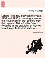 Letters from Italy, Between the Years 1792 and 1798, Containing a View of the Revolutions in That Country, from the Capture of Nice by the French Republic to the Expulsion of Pius VI. from the Ecclesiastical State, Etc. - Starke, Mariana