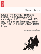 Letters from Portugal, Spain and France, During the Memorable Campaigns of 1811, 1812, and 1813; And from Belgium and France in the Year 1815. by a British Officer. James Hope