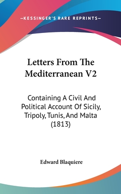 Letters From The Mediterranean V2: Containing A Civil And Political Account Of Sicily, Tripoly, Tunis, And Malta (1813) - Blaquiere, Edward