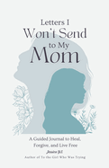 Letters I Won't Send to My Mom: A Guided Journal for Women Learning to Heal, Forgive, and Live Free