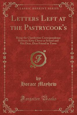 Letters Left at the Pastrycook's: Being the Clandestine Correspondence Between Kitty Clover at School and Her Dear, Dear Friend in Town (Classic Reprint) - Mayhew, Horace