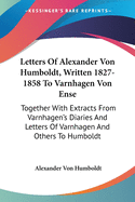 Letters Of Alexander Von Humboldt, Written 1827-1858 To Varnhagen Von Ense: Together With Extracts From Varnhagen's Diaries And Letters Of Varnhagen And Others To Humboldt