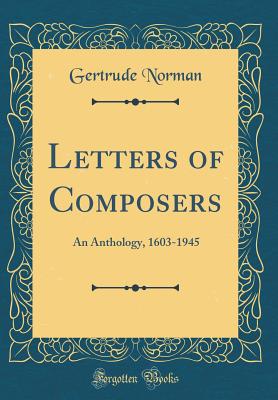 Letters of Composers: An Anthology, 1603-1945 (Classic Reprint) - Norman, Gertrude