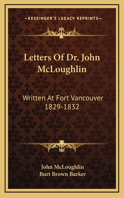 Letters of Dr. John McLoughlin: Written at Fort Vancouver 1829-1832 - McLoughlin, John, and Barker, Burt Brown (Editor)