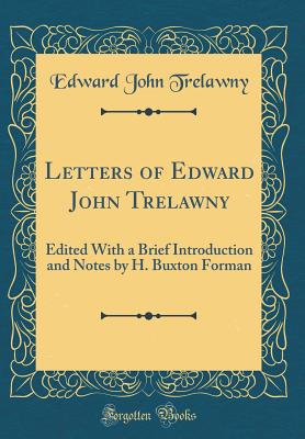 Letters of Edward John Trelawny: Edited with a Brief Introduction and Notes by H. Buxton Forman (Classic Reprint) - Trelawny, Edward John