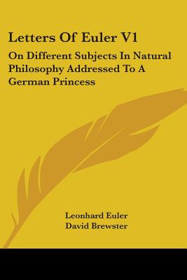 Letters Of Euler V1: On Different Subjects In Natural Philosophy Addressed To A German Princess - Euler, Leonhard, and Brewster, David, and Griscom, John