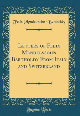 Letters of Felix Mendelssohn Bartholdy from Italy and Switzerland (Classic Reprint) - Mendelssohn-Bartholdy, Felix