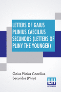 Letters Of Gaius Plinius Caecilius Secundus (Letters Of Pliny The Younger): Translated By William Melmoth Revised By F. C. T. Bosanquet