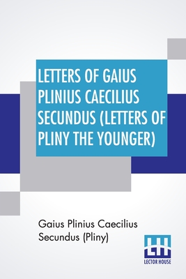 Letters Of Gaius Plinius Caecilius Secundus (Letters Of Pliny The Younger): Translated By William Melmoth Revised By F. C. T. Bosanquet - Secundus (Pliny), Gaius Plinius Caeciliu, and Melmoth, William (Translated by), and Bosanquet, Frederick Charles Tindal...