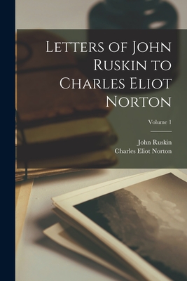 Letters of John Ruskin to Charles Eliot Norton; Volume 1 - Norton, Charles Eliot, and Ruskin, John