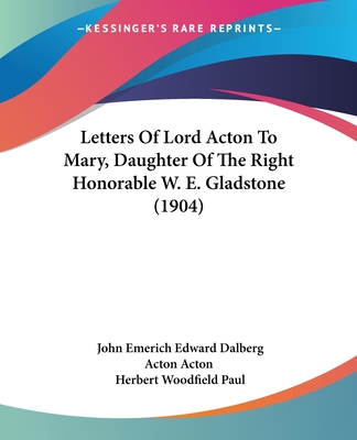 Letters Of Lord Acton To Mary, Daughter Of The Right Honorable W. E. Gladstone (1904) - Acton, John Emerich Edward Dalberg Acton, and Paul, Herbert Woodfield (Editor)