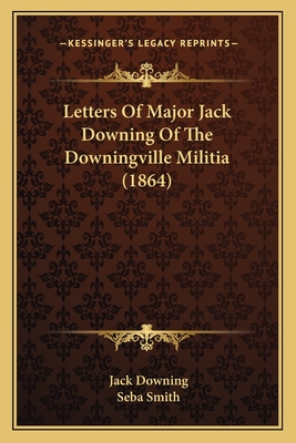 Letters of Major Jack Downing of the Downingville Militia (1864) - Downing, Jack, and Smith, Seba