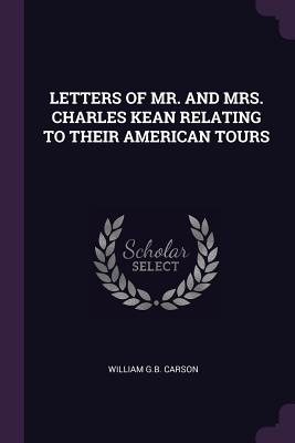 Letters of Mr. and Mrs. Charles Kean Relating to Their American Tours - Carson, William G B