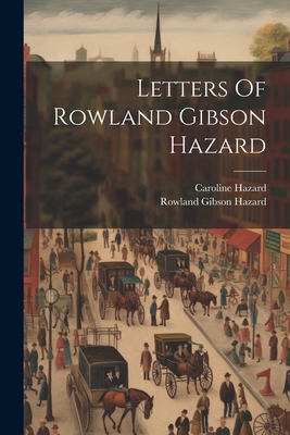 Letters Of Rowland Gibson Hazard - Hazard, Rowland Gibson, and Hazard, Caroline