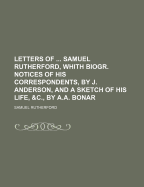 Letters of ... Samuel Rutherford, Whith Biogr. Notices of His Correspondents, by J. Anderson, and a Sketch of His Life, &C., by A.A. Bonar