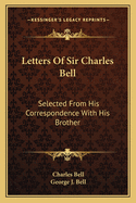 Letters Of Sir Charles Bell: Selected From His Correspondence With His Brother