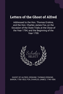 Letters of the Ghost of Alfred: Addressed to the Hon. Thomas Erskine, and the Hon. Charles James Fox, on the Occasion of the State Trials at the Close of the Year 1794, and the Beginning of the Year 1795