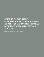 Letters of the Right Honourable Lady M--Y W---Y M----E: Written During Her Travels in Europe, Asia and Africa. 3 Vols. in 1