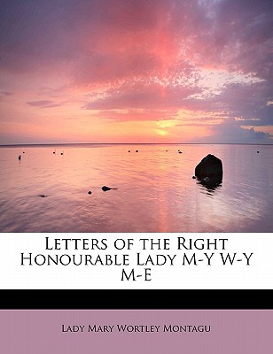 Letters of the Right Honourable Lady M-Y W-Y M-E - Montagu, Lady Mary Wortley