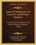 Letters Of William III And Louis XIV And Of Their Ministers: Illustrative Of The Domestic And Foreign Politics Of England (1848)