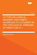 Letters on Clerical Manners and Habits; Addressed to a Student in the Theological Seminary, at Princeton, N. J