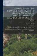 Letters On Iceland, Containing Observations Made in 1772 by Joseph Banks, Assisted by Dr. Solander, J. Lind, Uno Von Troil: To Which Are Added the Letters of Dr. Ihre and Dr. Bach Concerning the Edda and Elephantiasis of Iceland; Also Professor Bergman's