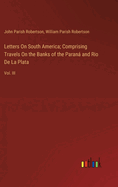 Letters On South America; Comprising Travels On the Banks of the Paran and Rio De La Plata: Vol. III