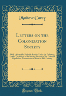 Letters on the Colonization Society: With a View of Its Probable Results, Under the Following Heads: The Origin of the Society; Increase of the Coloured Population; Manumission of Slaves in This Country (Classic Reprint)