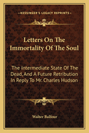 Letters on the Immortality of the Soul: The Intermediate State of the Dead, and a Future Retribution in Reply to Mr. Charles Hudson