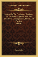 Letters On The Pernicious Tendency Of The Biblical System, And The Disastrous Consequences, Moral And Physical (1824)