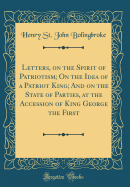 Letters, on the Spirit of Patriotism; On the Idea of a Patriot King; And on the State of Parties, at the Accession of King George the First (Classic Reprint)