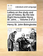 Letters on the Study and Use of History. by the Late Right Honourable Henry St. John, ... of 2; Volume 2