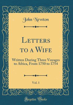 Letters to a Wife, Vol. 1: Written During Three Voyages to Africa, from 1750 to 1754 (Classic Reprint) - Newton, John