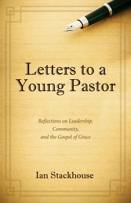 Letters to a Young Pastor: Reflections on Leadership, Community, and the Gospel of Grace - Stackhouse, Ian