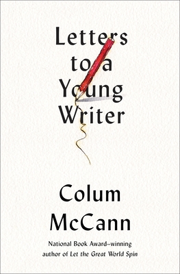 Letters to a Young Writer: Some Practical and Philosophical Advice - McCann, Colum