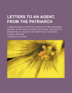 Letters to an Agent, from the Patriarch: A Familiar Book of Instructions for Fire Insurance Agents, in the Which Divers Topics Are Treated in a Manner Quite Unlike That Adopted by the More Formal Writers (Classic Reprint)