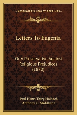 Letters To Eugenia: Or A Preservative Against Religious Prejudices (1870) - Holbach, Paul Henri Thiry, and Middleton, Anthony C (Translated by)