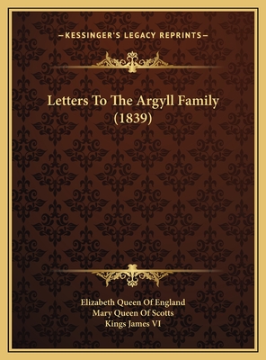 Letters to the Argyll Family (1839) - Elizabeth Queen of England, and Mary Queen of Scotts, and Kings James VI