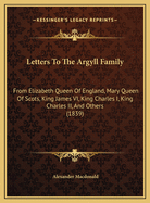 Letters to the Argyll Family: From Elizabeth Queen of England, Mary Queen of Scots, King James VI, King Charles I, King Charles II, and Others. from Originals Preserved in the General Register House. with an Appendix