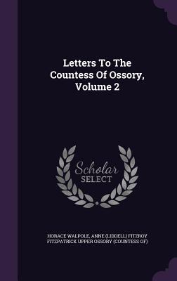 Letters To The Countess Of Ossory, Volume 2 - Walpole, Horace, and Anne (Liddell) Fitzroy Fitzpatrick Upper (Creator)