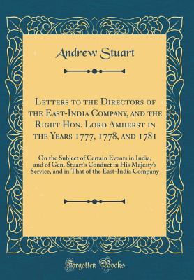 Letters to the Directors of the East-India Company, and the Right Hon. Lord Amherst in the Years 1777, 1778, and 1781: On the Subject of Certain Events in India, and of Gen. Stuart's Conduct in His Majesty's Service, and in That of the East-India Company - Stuart, Andrew