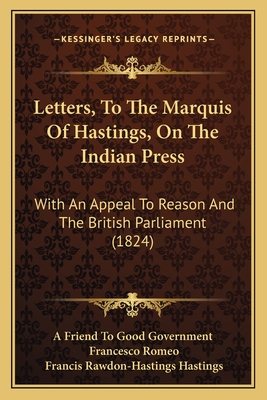 Letters, to the Marquis of Hastings, on the Indian Press: With an Appeal to Reason and the British Parliament (1824) - A Friend to Good Government, and Romeo, Francesco, and Hastings, Francis Rawdon-Hastings