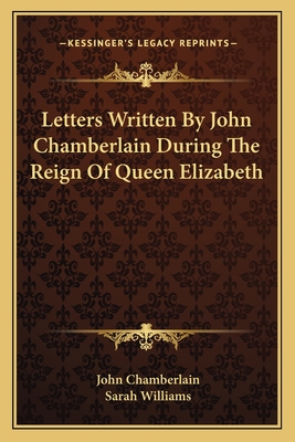 Letters Written by John Chamberlain During the Reign of Queen Elizabeth - Chamberlain, John