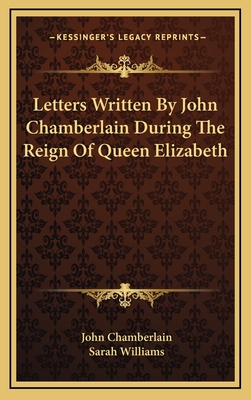 Letters Written By John Chamberlain During The Reign Of Queen Elizabeth - Chamberlain, John, and Williams, Sarah (Editor)