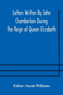 Letters Written By John Chamberlain During the Reign of Queen Elizabeth - Williams, Sarah (Editor)