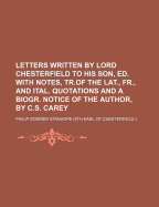 Letters Written by Lord Chesterfield to His Son, Ed. with Notes, Tr.of the Lat., Fr., and Ital. Quotations and a Biogr. Notice of the Author, by C.S. Carey