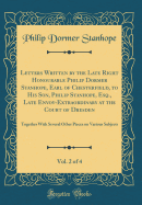 Letters Written by the Late Right Honourable Philip Dormer Stanhope, Earl of Chesterfield, to His Son, Philip Stanhope, Esq., Late Envoy-Extraordinary at the Court of Dresden, Vol. 2 of 4: Together with Several Other Pieces on Various Subjects