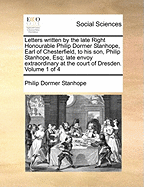 Letters Written by the Late Right Honourable Philip Dormer Stanhope, Earl of Chesterfield, to His Son, Philip Stanhope, Esq., Late Envoy-Extraordinary at the Court of Dresden, Vol. 3 of 4: Together With Several Other Pieces on Various Subjects