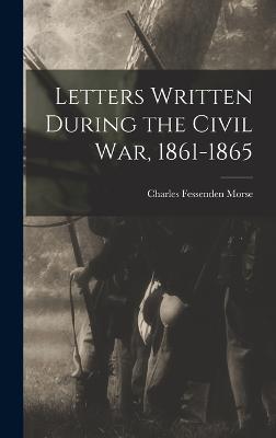 Letters Written During the Civil War, 1861-1865 - Morse, Charles Fessenden