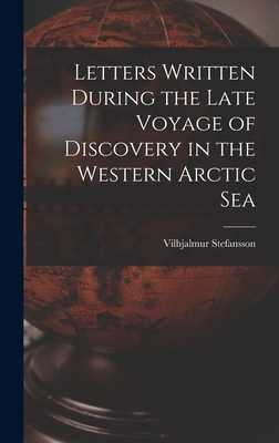 Letters Written During the Late Voyage of Discovery in the Western Arctic Sea - Stefansson, Vilhjalmur